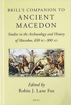 Brill's Companion to Ancient Macedon: Studies in the Archaeology and History of Macedon, 650 BC - 300 Ad by Robin Lane Fox