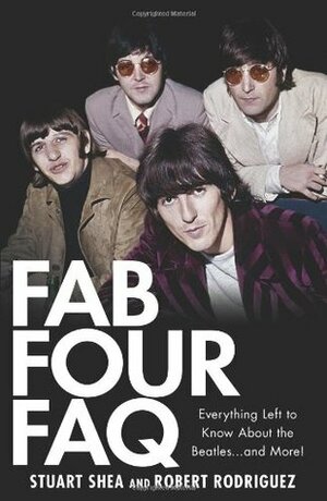 Fab Four FAQ: Everything Left to Know about the Beatles... and More! by Stuart Shea, Robert Rodriguez