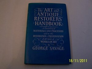 The Art And Antique Restores' Handbook: A Dictionary Of Materials And Processes Used In The Restoration &Amp; Preservation Of All Kinds Of Works Of Art by George Savage