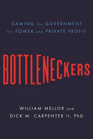 Bottleneckers: Gaming the Government for Power and Private Profit by Dick M. Carpenter II, William Mellor