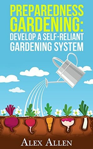 Preparedness Gardening: Develop a Self-Reliant Gardening System (Preparedness Gardening, Doomsday Prep, elf sufficient gardening, gardening, gardening system, disaster prep Book 1) by Alex Allen