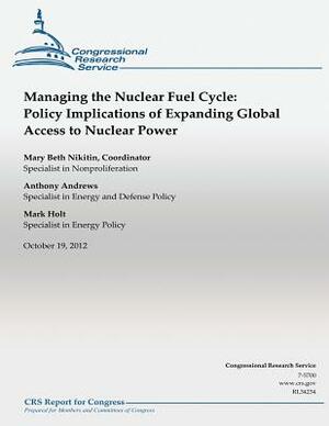 Managing the Nuclear Fuel Cycle: Policy Implications of Expanding Global Access to nuclear power by Mary Beth Nikitin