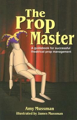 The Prop Master: A Guidebook for Successful Theatrical Prop Management by Amy Mussman