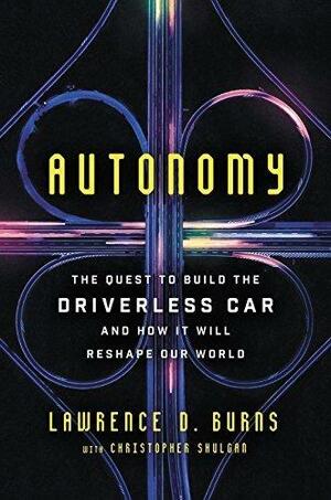 Autonomy: The Quest to Build the Driverless Car—And How It Will Reshape Our World: The Quest to Build the Driverless Car—And How It Will Reshape Our World by Lawrence D. Burns, Lawrence D. Burns, Christopher Shulgan
