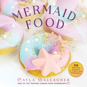 Mermaid Food: 50 Deep Sea Desserts to Inspire Your Imagination by Cayla Gallagher