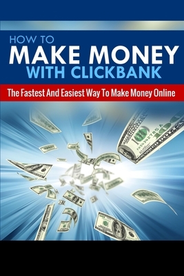 How To Make Money With Clickbank: The Fastest & Easiest Way To Make Money Online by Michael Greene