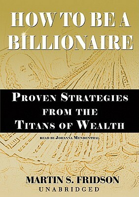 How to Be a Billionaire: Proven Strategies from the Titans of Wealth by Martin S. Fridson