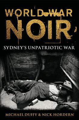 World War Noir: Sydney's unpatriotic war by Michael Duffy, Nick Hordern