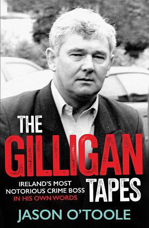 The Gilligan Tapes: Ireland's Most Notorious Crime Boss In His Own Words by Jason O'Toole