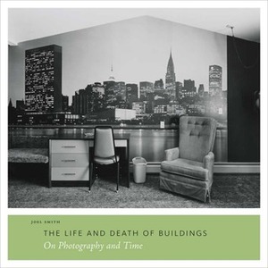The Life and Death of Buildings: On Photography and Time by Joel Smith