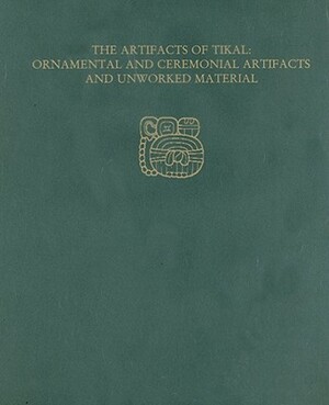 The Artifacts of Tikal--Ornamental and Ceremonial Artifacts and Unworked Material: Tikal Report 27a [With CDROM] by Hattula Moholy-Nagy, William R. Coe