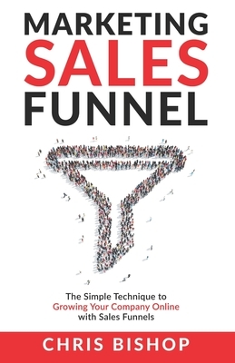 Marketing Sales Funnel: The Simple Technique to Growing Your Company Online with Sales Funnels by Chris Bishop