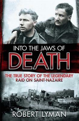 Into the Jaws of Death: The True Story of the Legendary Raid on Saint-Nazaire by Robert Lyman