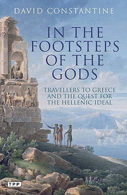 In the Footsteps of the Gods: Travelers to Greece and the Quest for the Hellenic Ideal by David Constantine