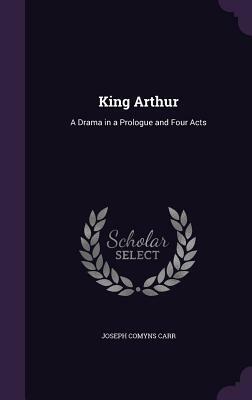 King Arthur: A Drama in a Prologue and Four Acts by Joseph Comyns Carr