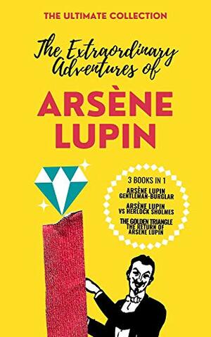 The Extraordinary Adventures of Arsène Lupin - The Ultimate Collection: 3 Books in 1: Arsène Lupin Gentleman-Burglar, Arsène Lupin vs Herlock Sholmes, The Gold Triangle/The return of Arsène Lupin by Maurice Leblanc