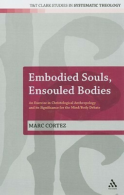 Embodied Souls, Ensouled Bodies: An Exercise in Christological Anthropology and Its Significance for the Mind/Body Debate by Marc Cortez