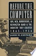 Before the Computer: IBM, NCR, Burroughs, and Remington Rand and the Industry They Created, 1865-1956 by James W. Cortada