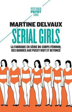 Serial girls : la fabrique en série du corps féminin, des Barbies aux Pussy Riot et Beyoncé by Martine Delvaux