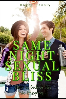Same Night Sexual Bliss: How to Seduce Her Into Enjoying... by Roger Kensly