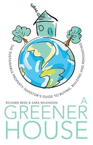 A Greener House: The Sustainable Property Investor's Guide to Buying, Building and Renovating by Richard Reed, Sara J. Wilkinson