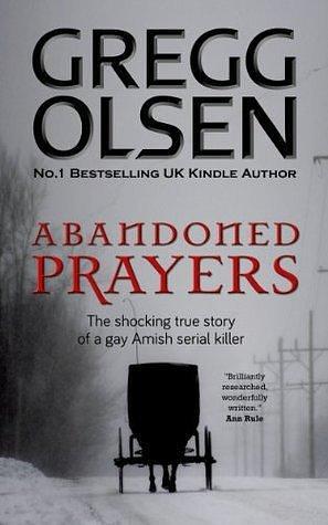 Abandoned Prayers: The shocking true story of a gay Amish serial killer by Gregg Olsen, Gregg Olsen