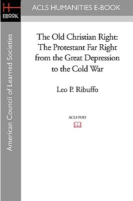 The Old Christian Right: The Protestant Far Right from the Great Depression to the Cold War by Leo P. Ribuffo