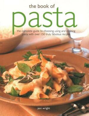 The Book of Pasta: The Complete Guide to Choosing, Using and Cooking Pasta with Over 150 Truly Fabulous Recipes by Jeni Wright