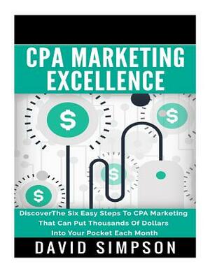 CPA Marketing Excellence: DiscoverThe Six Easy Steps To CPA Marketing That Can Put Thousands Of Dollars Into Your Pocket Each Month by David Simpson