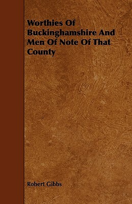 Worthies Of Buckinghamshire And Men Of Note Of That County by Robert Gibbs