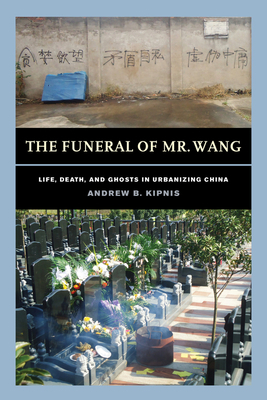 The Funeral of Mr. Wang: Life, Death, and Ghosts in Urbanizing China by Andrew B. Kipnis