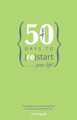 50 Days to {re}start Your Life: The step by step guide to nutrition, exercise and looking after you. by Helen Hyde, Lillie Pragnell