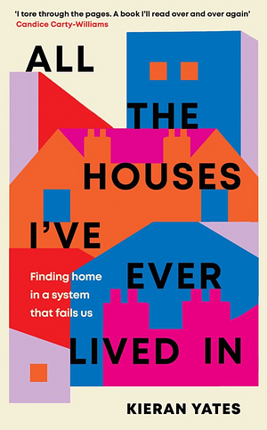 All The Houses I've Ever Lived In: Finding Home in a System that Fails Us by Kieran Yates