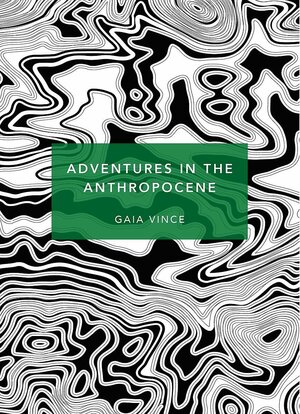 Adventures in the Anthropocene: A Journey to the Heart of the Planet we Made by Gaia Vince