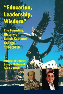 Education, Leadership, Wisdom: The Founding History of Salish Kootenai College, 1976-2010 by Alice Oechsli, Joseph McDonald, Michael O'Donnell