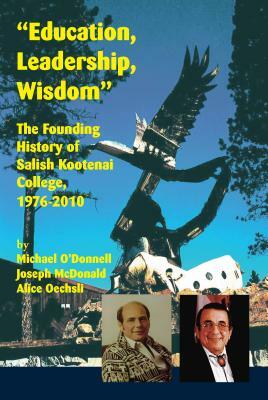 Education, Leadership, Wisdom: The Founding History of Salish Kootenai College, 1976-2010 by Michael O'Donnell, Joseph McDonald, Alice Oechsli