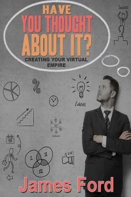Have You Throught About It?: Creating Your Virtual Empire by James Ford