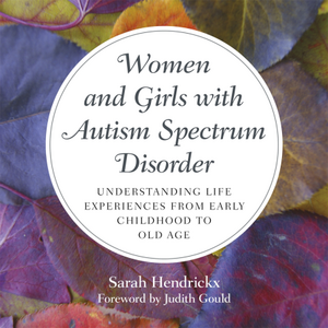Women and Girls with Autism Spectrum Disorder: Understanding Life Experiences from Early Childhood to Old Age by Sarah Hendrickx