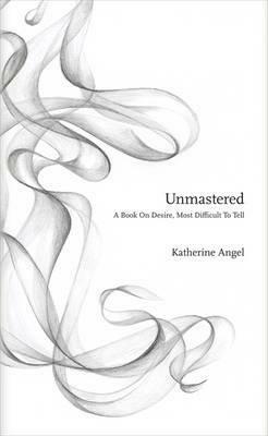 Unmastered: A Book on Desire, Most Difficult to Tell by Katherine Angel
