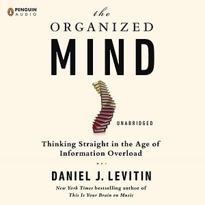 The Organized Mind: Thinking Straight in the Age of Information Overload by Daniel J. Levitin