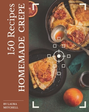 150 Homemade Crepe Recipes: Explore Crepe Cookbook NOW! by Laura Mitchell