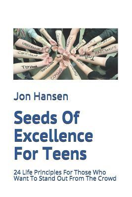 Seeds Of Excellence For Teens: 24 Life Principles For Those Who Want To Stand Out From The Crowd by Jon Hansen