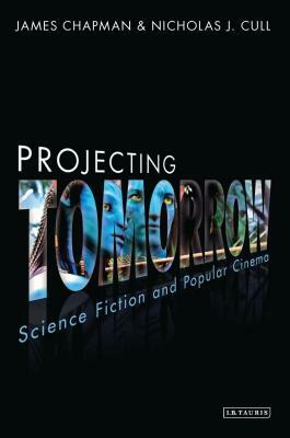 Projecting Tomorrow: Science Fiction and Popular Cinema by Nicholas J. Cull, James Chapman