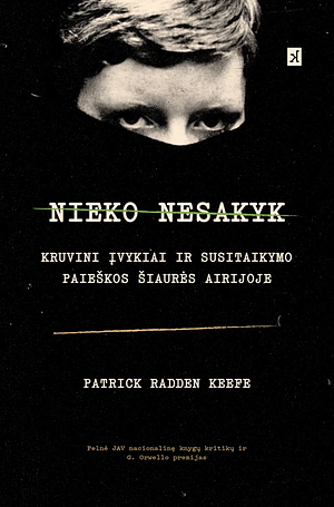 Nieko nesakyk: Kruvini įvykiai ir susitaikymo paieškos Šiaurės Airijoje by Ieva Balčiūnaitė-Vaičiulienė, Patrick Radden Keefe