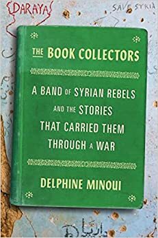 The Book Collectors: A Band of Syrian Rebels and the Stories That Carried Them Through a War by Delphine Minoui