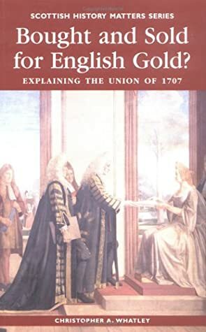 Bought and Sold for English Gold? The Union of 1707 by Christopher A. Whatley