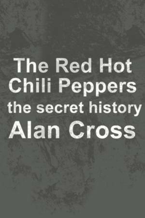 The Red Hot Chili Peppers: the secret history by Alan Cross