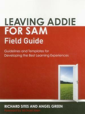 Leaving Addie for Sam Field Guide: Guidelines and Templates for Developing the Best Learning Experiences by Angel Green, Richard Sites