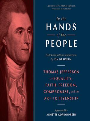 In the Hands of the People:  Thomas Jefferson on Equality, Faith, Freedom, Compromise, and the Art of Citizenship by John Meacham