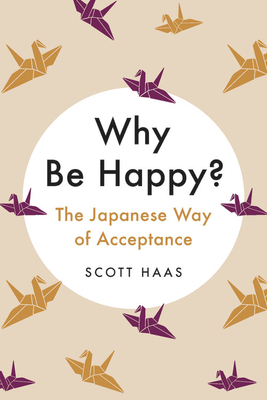 Why Be Happy?: The Japanese Way of Acceptance by Scott Haas